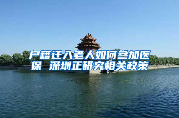 户籍迁入老人如何参加医保 深圳正研究相关政策