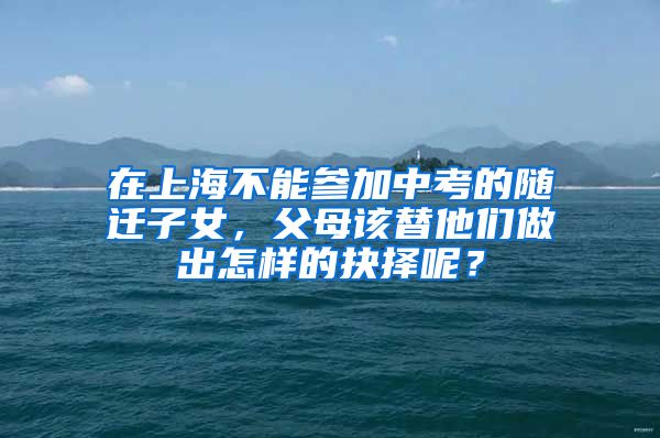 在上海不能参加中考的随迁子女，父母该替他们做出怎样的抉择呢？