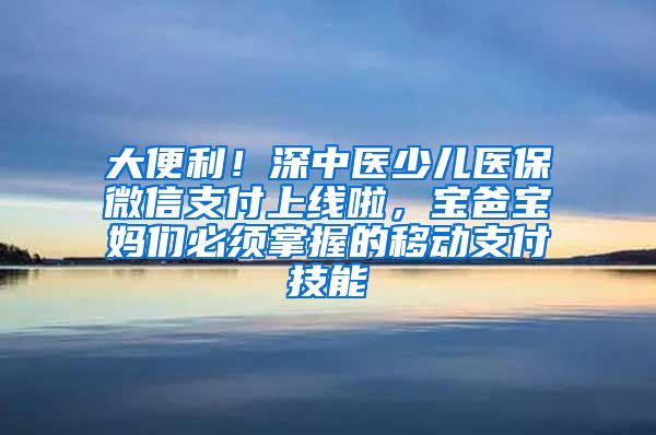 大便利！深中医少儿医保微信支付上线啦，宝爸宝妈们必须掌握的移动支付技能