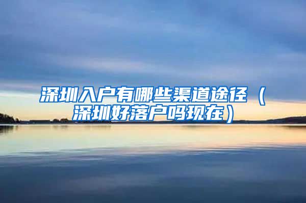 深圳入户有哪些渠道途径（深圳好落户吗现在）