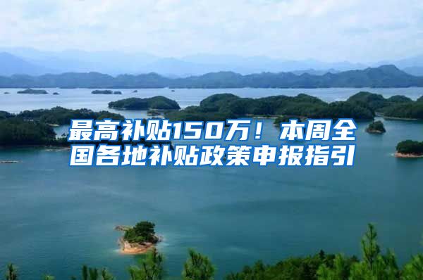 最高补贴150万！本周全国各地补贴政策申报指引