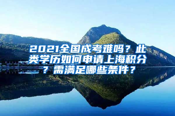 2021全国成考难吗？此类学历如何申请上海积分？需满足哪些条件？