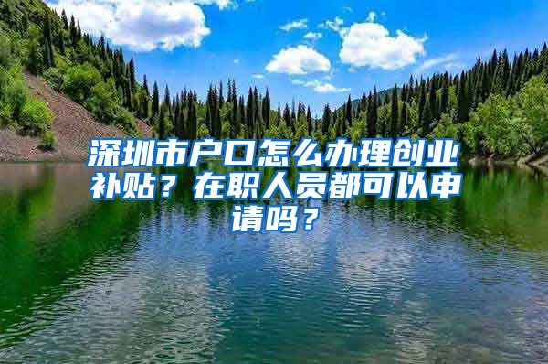 深圳市户口怎么办理创业补贴？在职人员都可以申请吗？