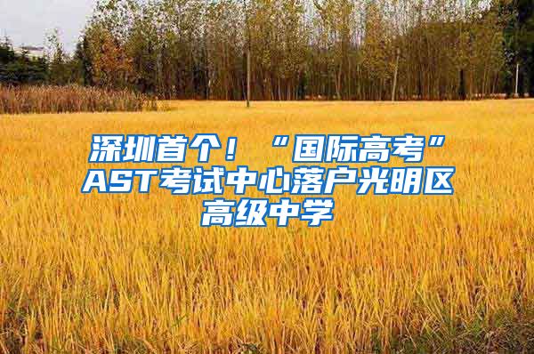 深圳首个！“国际高考”AST考试中心落户光明区高级中学