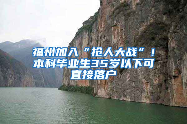 福州加入“抢人大战”！本科毕业生35岁以下可直接落户