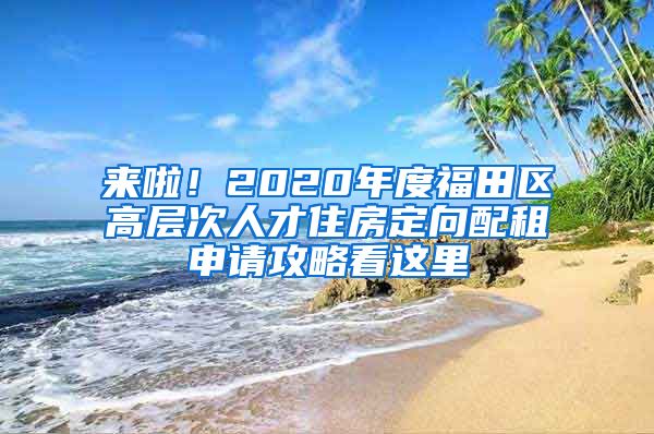 来啦！2020年度福田区高层次人才住房定向配租申请攻略看这里