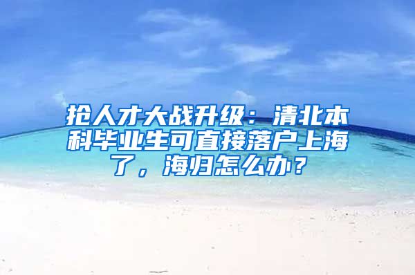 抢人才大战升级：清北本科毕业生可直接落户上海了，海归怎么办？