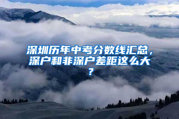 深圳历年中考分数线汇总，深户和非深户差距这么大？