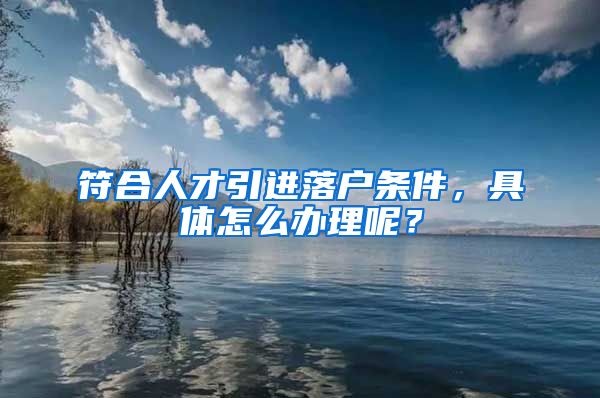 符合人才引进落户条件，具体怎么办理呢？