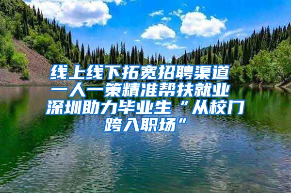 线上线下拓宽招聘渠道 一人一策精准帮扶就业 深圳助力毕业生“从校门跨入职场”