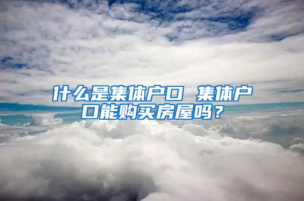 什么是集体户口 集体户口能购买房屋吗？