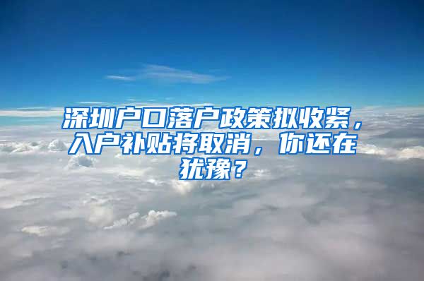 深圳户口落户政策拟收紧，入户补贴将取消，你还在犹豫？