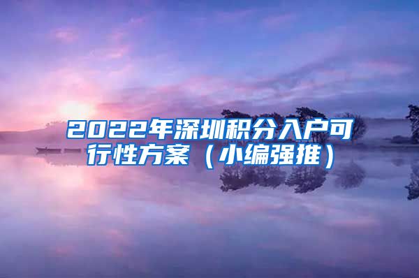 2022年深圳积分入户可行性方案（小编强推）