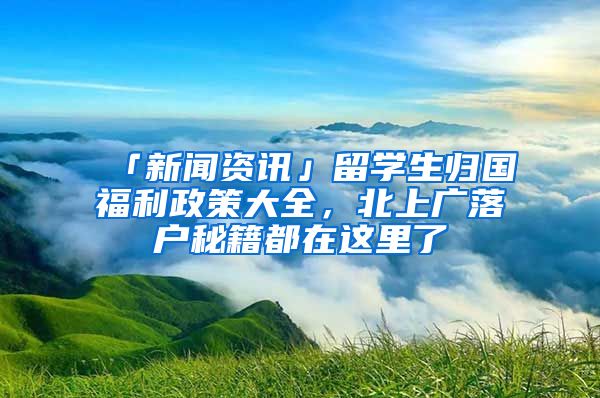 「新闻资讯」留学生归国福利政策大全，北上广落户秘籍都在这里了