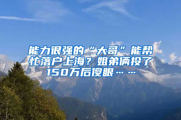 能力很强的“大哥”能帮忙落户上海？姐弟俩投了150万后傻眼……