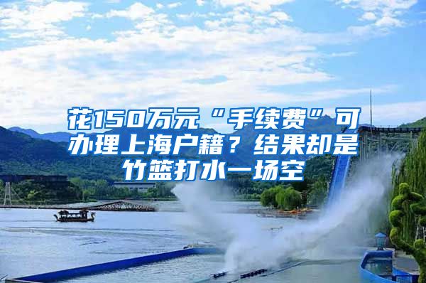 花150万元“手续费”可办理上海户籍？结果却是竹篮打水一场空