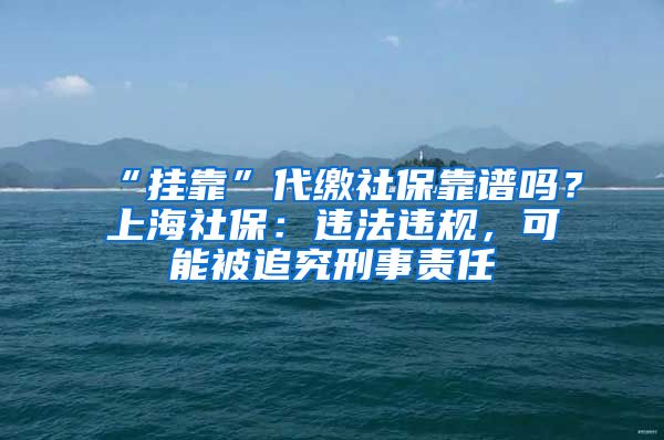 “挂靠”代缴社保靠谱吗？上海社保：违法违规，可能被追究刑事责任