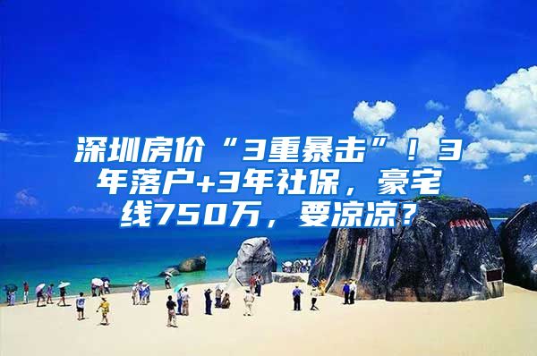 深圳房价“3重暴击”！3年落户+3年社保，豪宅线750万，要凉凉？