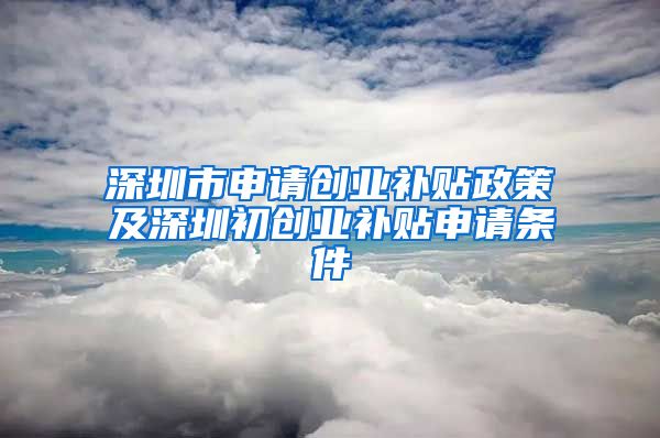 深圳市申请创业补贴政策及深圳初创业补贴申请条件