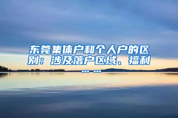 东莞集体户和个人户的区别：涉及落户区域、福利……