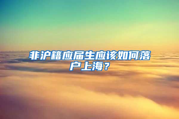 非沪籍应届生应该如何落户上海？