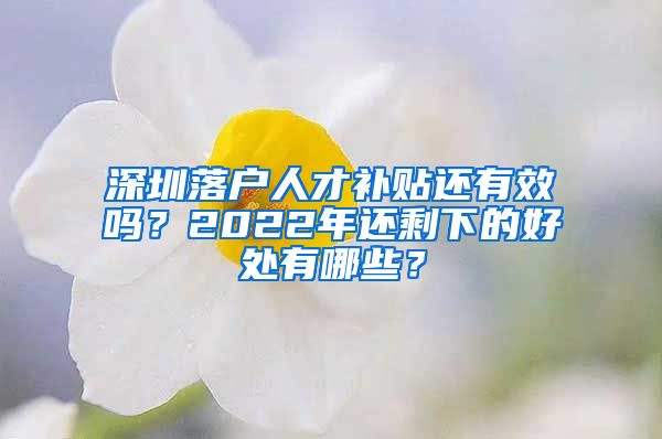 深圳落户人才补贴还有效吗？2022年还剩下的好处有哪些？