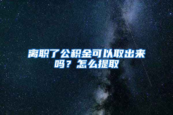 离职了公积金可以取出来吗？怎么提取