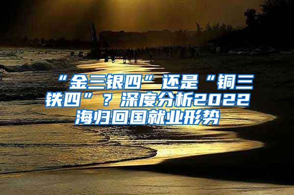 “金三银四”还是“铜三铁四”？深度分析2022海归回国就业形势