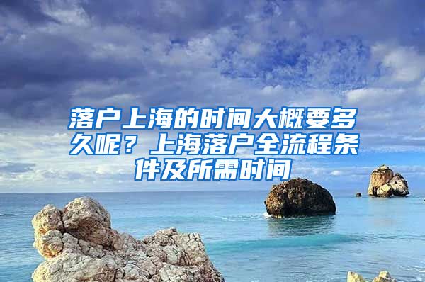 落户上海的时间大概要多久呢？上海落户全流程条件及所需时间