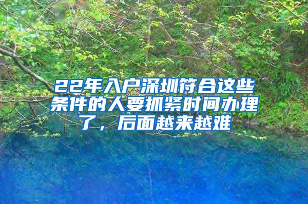 22年入户深圳符合这些条件的人要抓紧时间办理了，后面越来越难