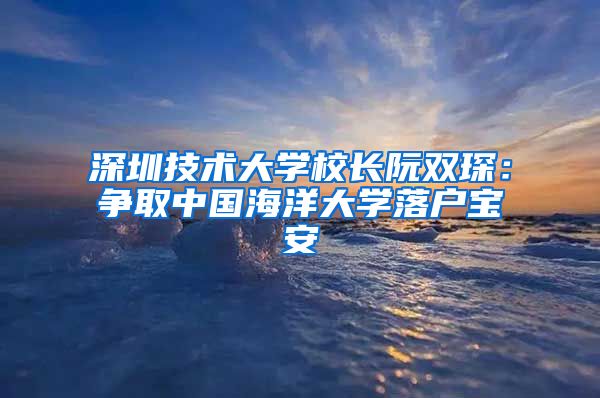 深圳技术大学校长阮双琛：争取中国海洋大学落户宝安