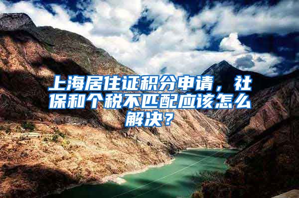 上海居住证积分申请，社保和个税不匹配应该怎么解决？