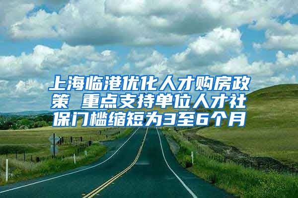 上海临港优化人才购房政策 重点支持单位人才社保门槛缩短为3至6个月