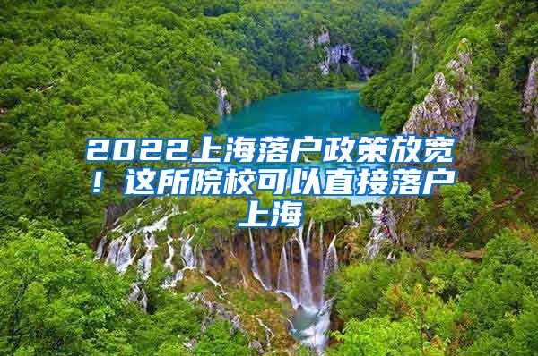 2022上海落户政策放宽！这所院校可以直接落户上海