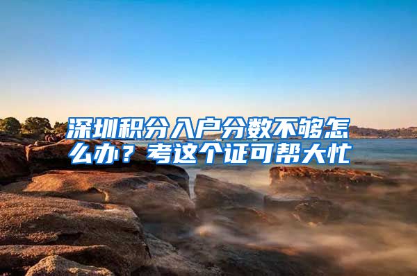 深圳积分入户分数不够怎么办？考这个证可帮大忙