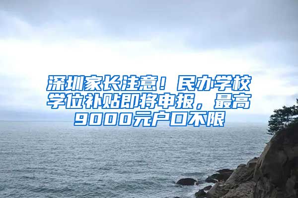 深圳家长注意！民办学校学位补贴即将申报，最高9000元户口不限