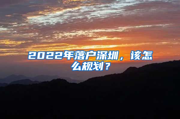 2022年落户深圳，该怎么规划？