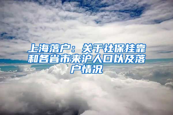 上海落户：关于社保挂靠和各省市来沪人口以及落户情况