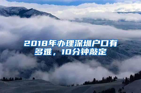 2018年办理深圳户口有多难，10分钟敲定