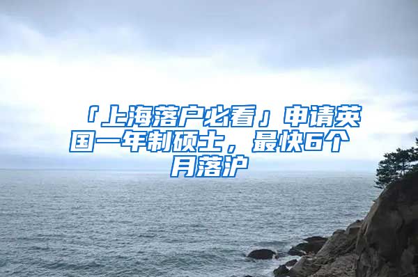 「上海落户必看」申请英国一年制硕士，最快6个月落沪