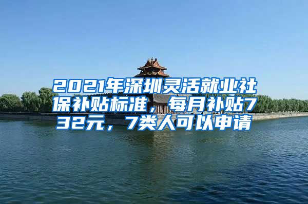 2021年深圳灵活就业社保补贴标准，每月补贴732元，7类人可以申请