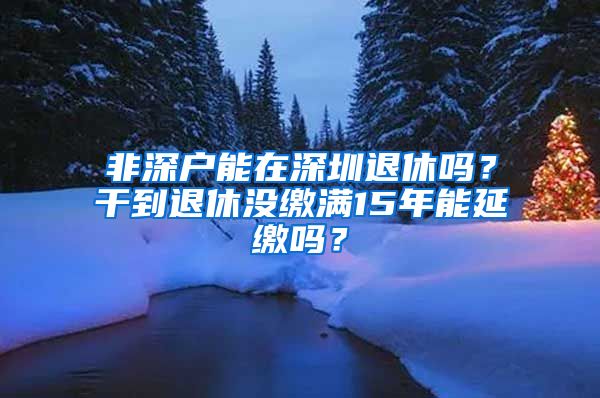 非深户能在深圳退休吗？干到退休没缴满15年能延缴吗？