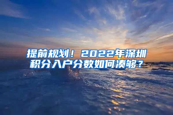 提前规划！2022年深圳积分入户分数如何凑够？