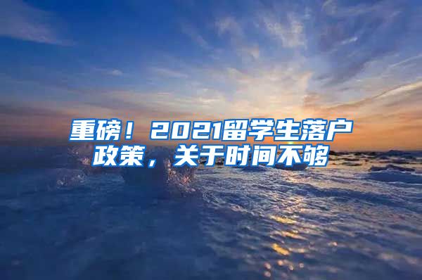 重磅！2021留学生落户政策，关于时间不够