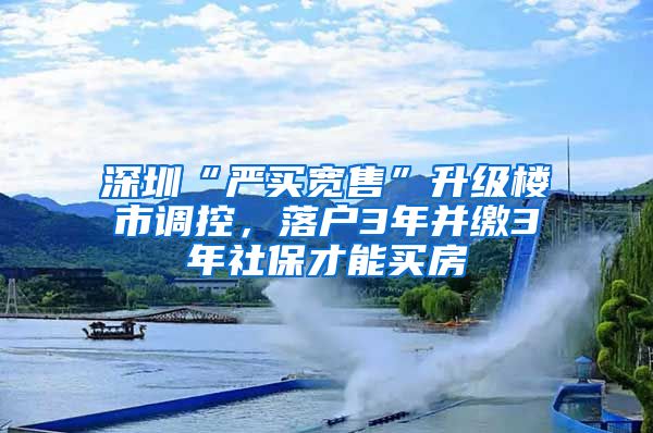 深圳“严买宽售”升级楼市调控，落户3年并缴3年社保才能买房