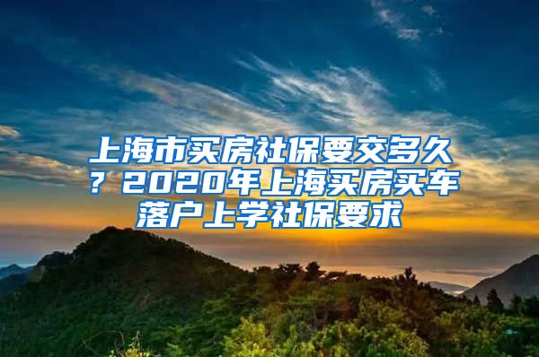 上海市买房社保要交多久？2020年上海买房买车落户上学社保要求