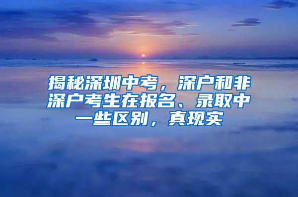 揭秘深圳中考，深户和非深户考生在报名、录取中一些区别，真现实