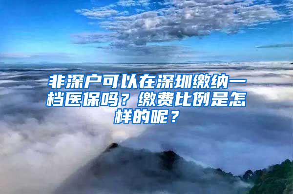 非深户可以在深圳缴纳一档医保吗？缴费比例是怎样的呢？