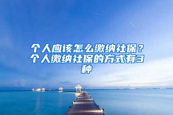 个人应该怎么缴纳社保？个人缴纳社保的方式有3种