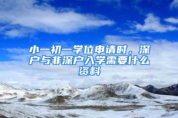 小一初一学位申请时，深户与非深户入学需要什么资料